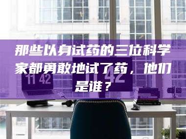 临沂那些以身试药的三位科学家都勇敢地试了药，他们是谁？