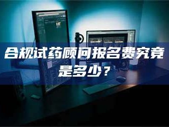 临沂合规试药顾问报名费究竟是多少？