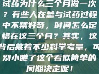 临沂试药为什么三个月做一次？有些人在参与试药过程中不禁好奇，时间怎么定格在这三个月？其实，这背后藏着不少科学考量，可别小瞧了这个看似简单的周期决定呢！