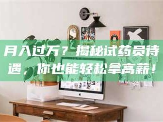 临沂月入过万？揭秘试药员待遇，你也能轻松拿高薪！