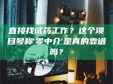 临沂直接找试药工作？这个项目号称'零中介'是真的靠谱吗？