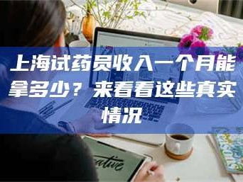 临沂上海试药员收入一个月能拿多少？来看看这些真实情况