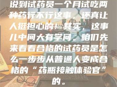 临沂说到试药员一个月试吃两种药行不行这事，还真让人挺担心的！其实，这事儿中间大有学问。咱们先来看看合格的试药员是怎么一步步从普通人变成合格的“药瓶接触体验官”的。