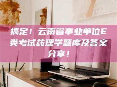 临沂搞定！云南省事业单位E类考试药理学题库及答案分享！