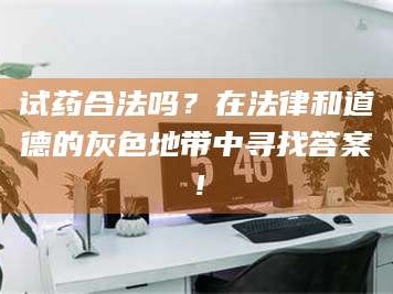 临沂试药合法吗？在法律和道德的灰色地带中寻找答案！