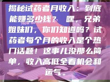 临沂揭秘试药者月收入：到底能赚多少钱？ 嘿，兄弟姐妹们，你们知道吗？试药者每个月的收入是个热门话题！这事儿没那么简单，收入高低全看机会和运气。