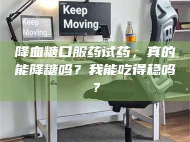 临沂降血糖口服药试药，真的能降糖吗？我能吃得稳吗？