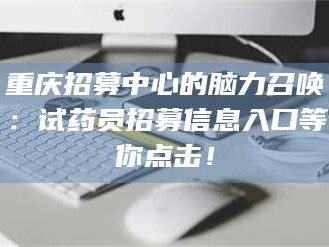 临沂重庆招募中心的脑力召唤：试药员招募信息入口等你点击！