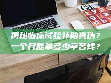 临沂揭秘临床试验补助真伪？一个月能拿多少辛苦钱？