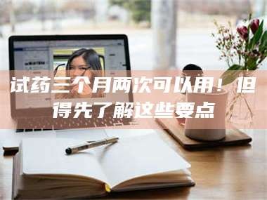 临沂试药三个月两次可以用！但得先了解这些要点