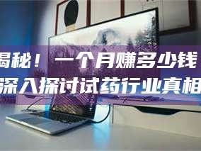 临沂揭秘！一个月赚多少钱？深入探讨试药行业真相
