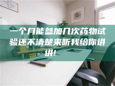 临沂一个月能参加几次药物试验还不清楚来听我给你讲讲!🌈 第1张
