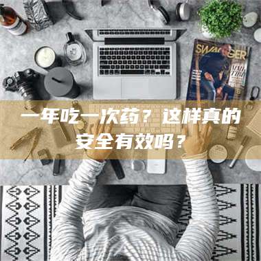 临沂一年吃一次药？这样真的安全有效吗？ 第1张