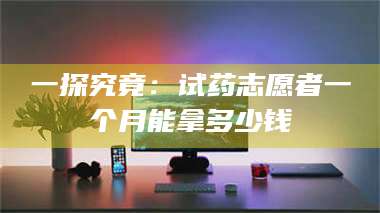 临沂一探究竟：试药志愿者一个月能拿多少钱 第1张