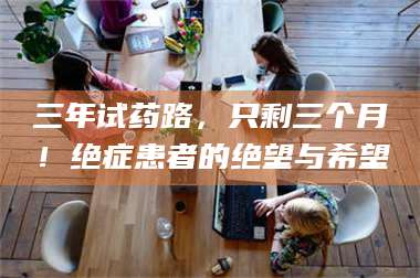 临沂三年试药路，只剩三个月！绝症患者的绝望与希望 第1张