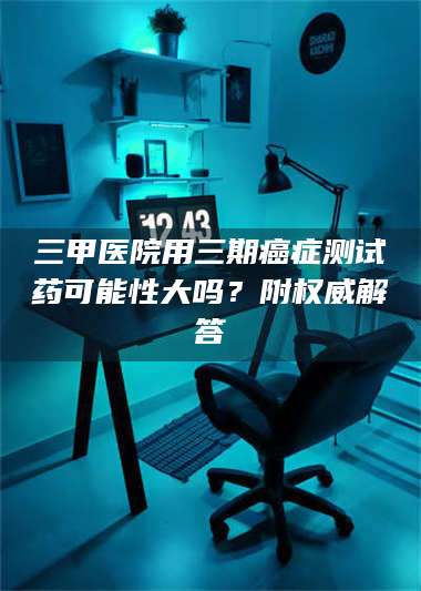 临沂三甲医院用三期***测试药可能性大吗？附权威解答 第1张