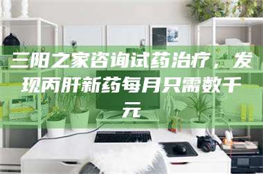 临沂三阳之家咨询试药***，发现丙肝新药每月只需数千元 第1张