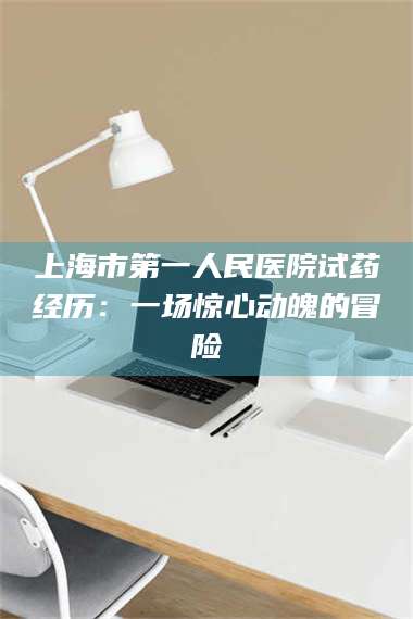 临沂上海市第一人民医院试药经历：一场惊心动魄的冒险 第1张