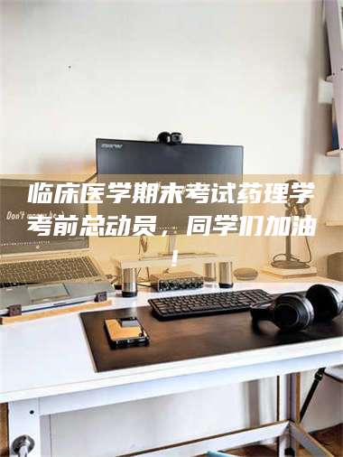 临沂临床医学期末考试药理学考前总动员，同学们加油！ 第1张