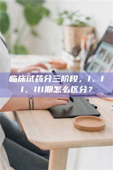 临沂临床试药分三阶段，I、II、III期怎么区分？ 第1张