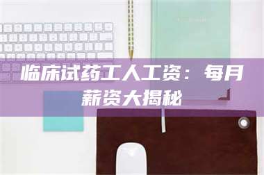 临沂临床试药工人工资：每月薪资大揭秘 第1张