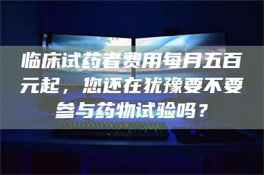 临沂临床试药者费用每月五百元起，您还在犹豫要不要参与药物试验吗？ 第1张