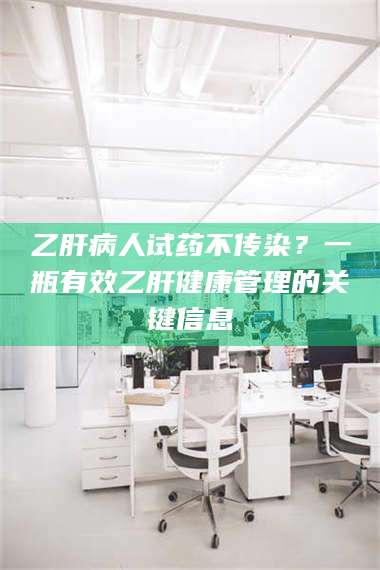 临沂乙肝病人试药不传染？一瓶有效乙肝健康管理的关键信息 第1张