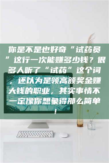 临沂你是不是也好奇“试药员”这行一次能赚多少钱？很多人听了“试药”这个词，还以为是领高额奖金赚大钱的职业，其实事情不一定像你想象得那么简单！ 第1张