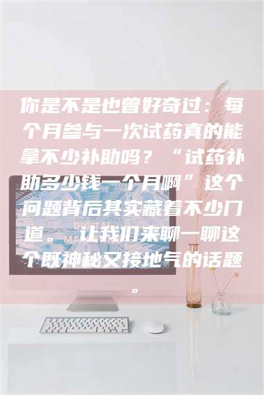 临沂你是不是也曾好奇过：每个月参与一次试药真的能拿不少补助吗？“试药补助多少钱一个月啊”这个问题背后其实藏着不少门道。 让我们来聊一聊这个既神秘又接地气的话题。 第1张
