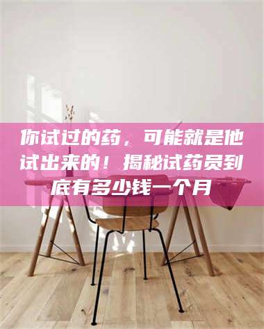 临沂你试过的药，可能就是他试出来的！揭秘试药员到底有多少钱一个月 第1张