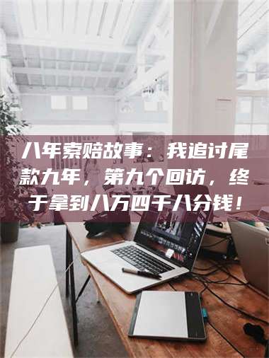 临沂八年索赔故事：我追讨尾款九年，第九个回访，终于拿到八万四千八分钱！ 第1张