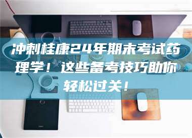 临沂冲刺桂康24年期末考试药理学！这些备考技巧助你轻松过关！ 第1张