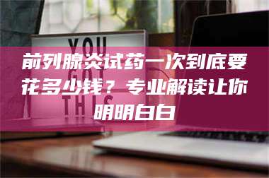 临沂前列腺炎试药一次到底要花多少钱？专业解读让你明明白白 第1张