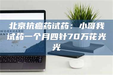 临沂北京抗癌药试药：小哥我试药一个月四针70万花光光 第1张