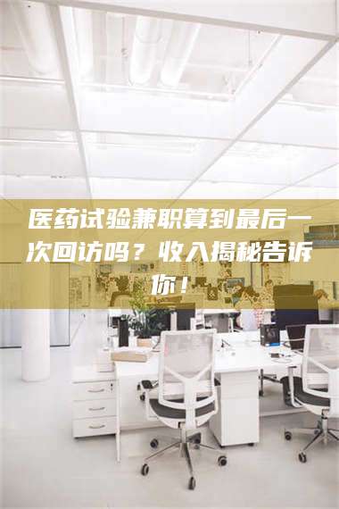 临沂医药试验兼职算到最后一次回访吗？收入揭秘告诉你！ 第1张