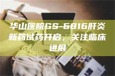 临沂华山医院GS-6816肝炎新药试药开启，关注临床进展 第1张