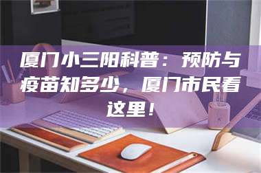 临沂厦门小三阳科普：预防与疫苗知多少，厦门市民看这里！ 第1张