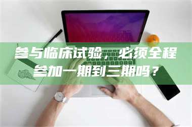 临沂参与临床试验，必须全程参加一期到三期吗？ 第1张