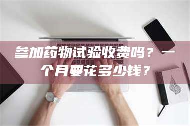 临沂参加药物试验收费吗？一个月要花多少钱？ 第1张