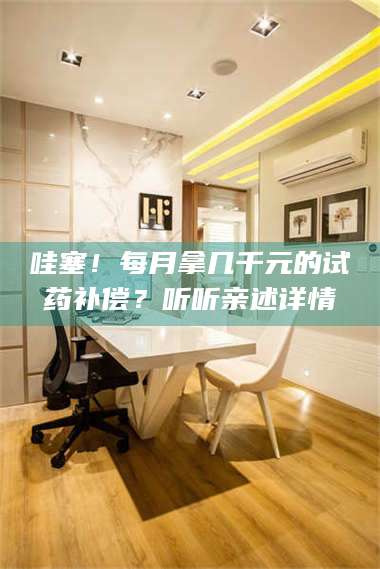 临沂哇塞！每月拿几千元的试药补偿？听听亲述详情 第1张