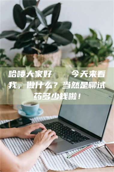 临沂哈喽大家好👋今天来看我，做什么？当然是聊试药多少钱啦！ 第1张