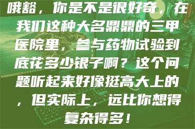 临沂哦豁，你是不是很好奇，在我们这种大名鼎鼎的三甲医院里，参与药物试验到底花多少银子啊？这个问题听起来好像挺高大上的，但实际上，远比你想得复杂得多！ 第1张