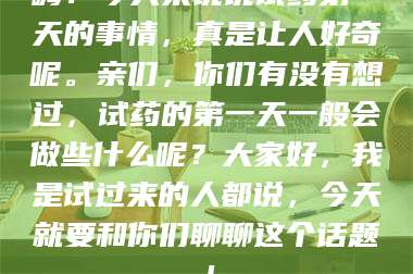 临沂嗨！今天来说说试药第一天的事情，真是让人好奇呢。亲们，你们有没有想过，试药的第一天一般会做些什么呢？大家好，我是试过来的人都说，今天就要和你们聊聊这个话题！ 第1张