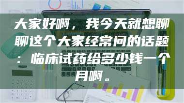 临沂大家好啊，我今天就想聊聊这个大家经常问的话题：临床试药给多少钱一个月啊。 第1张