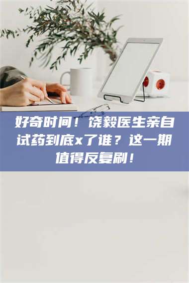 临沂好奇时间！饶毅医生亲自试药到底x了谁？这一期值得反复刷！ 第1张