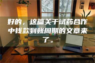 临沂好的，这篇关于试药合作中钱款到账周期的文章来了。 第1张