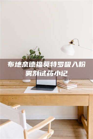 临沂布地奈德福莫特罗吸入粉雾剂试药小记 第1张