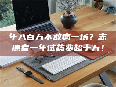 临沂年入百万不敢病一场？志愿者一年试药费超十万！ 第1张