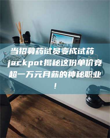 临沂当招募药试员变成试药 jackpot揭秘这份单价竟超一万元月薪的神秘职业! 第1张
