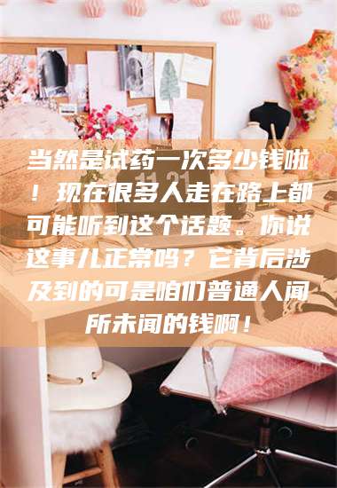 临沂当然是试药一次多少钱啦！现在很多人走在路上都可能听到这个话题。你说这事儿正常吗？它背后涉及到的可是咱们普通人闻所未闻的钱啊！ 第1张